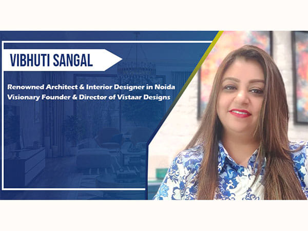 Interior Designing Services are Going to See Huge Rise, Says Vistaar Designs Renowned Architect & Interior Designer in Noida