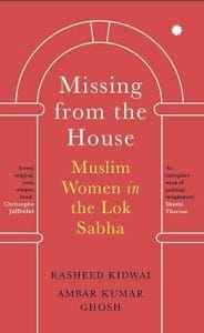 Missing from the House: Muslim Women in the Lok Sabha by Rasheed Kidwai and Ambar Kumar Ghosh